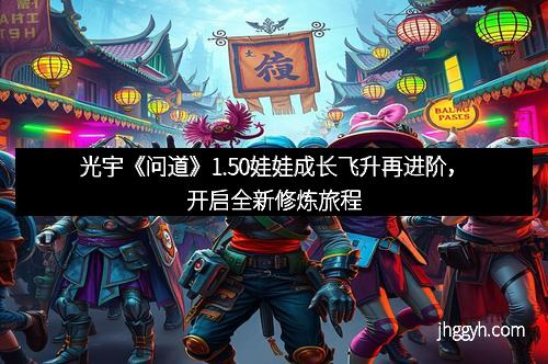 光宇《问道》1.50娃娃成长飞升再进阶，开启全新修炼旅程