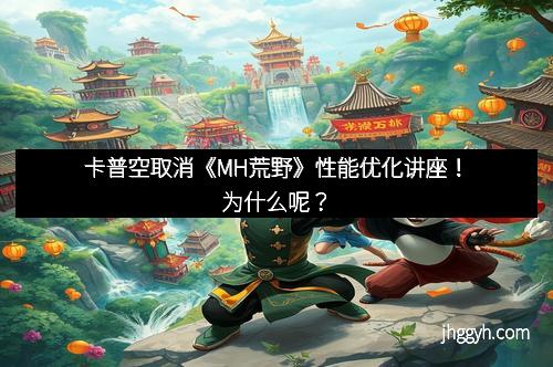 卡普空取消《MH荒野》性能优化讲座！为什么呢？