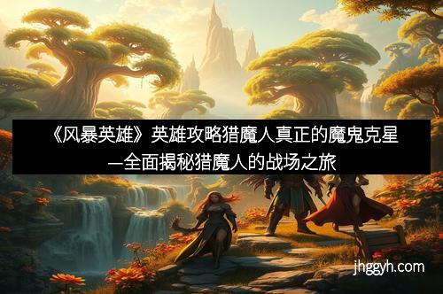 《风暴英雄》英雄攻略猎魔人真正的魔鬼克星—全面揭秘猎魔人的战场之旅