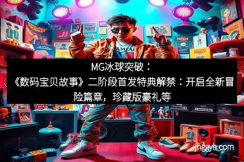 MG冰球突破：《数码宝贝故事》二阶段首发特典解禁：开启全新冒险篇章，珍藏版豪礼等你体验！
